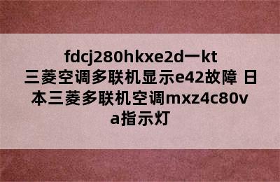 fdcj280hkxe2d一kt三菱空调多联机显示e42故障 日本三菱多联机空调mxz4c80va指示灯